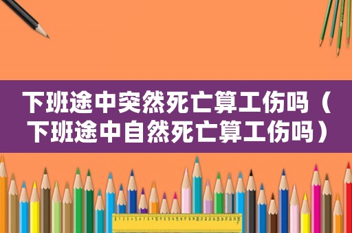 下班途中突然死亡算工傷嗎（下班途中自然死亡算工傷嗎）