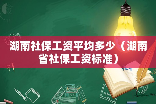 湖南社保工資平均多少（湖南省社保工資標準）