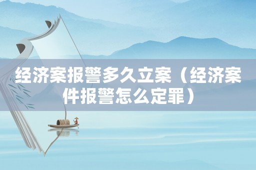 經(jīng)濟(jì)案報(bào)警多久立案（經(jīng)濟(jì)案件報(bào)警怎么定罪）