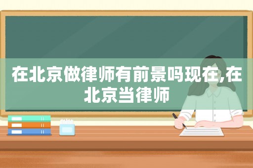 在北京做律師有前景嗎現(xiàn)在,在北京當(dāng)律師