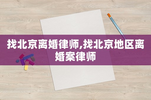 找北京離婚律師,找北京地區(qū)離婚案律師