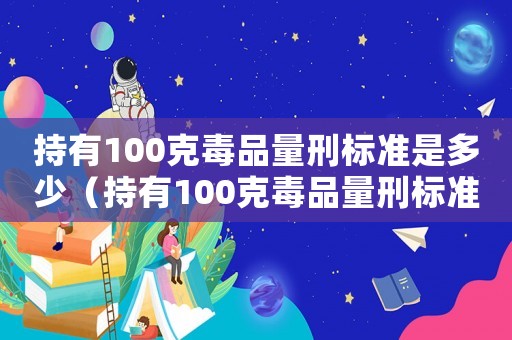 持有100克毒品量刑標準是多少（持有100克毒品量刑標準）