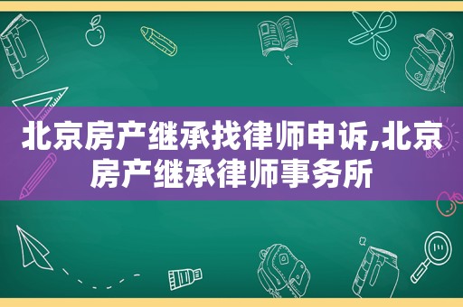 北京房產(chǎn)繼承找律師申訴,北京房產(chǎn)繼承律師事務(wù)所