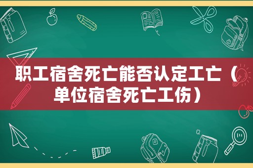 職工宿舍死亡能否認(rèn)定工亡（單位宿舍死亡工傷）