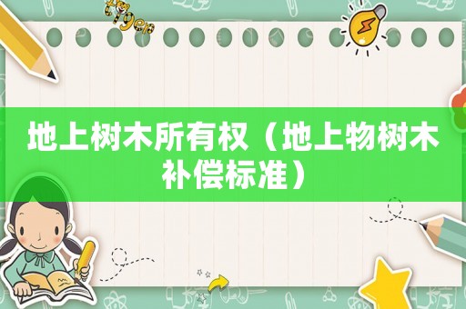 地上樹木所有權(quán)（地上物樹木補(bǔ)償標(biāo)準(zhǔn)）