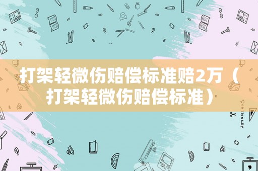 打架輕微傷賠償標(biāo)準(zhǔn)賠2萬（打架輕微傷賠償標(biāo)準(zhǔn)）