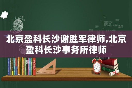 北京盈科長沙謝勝軍律師,北京盈科長沙事務(wù)所律師