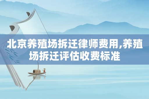 北京養(yǎng)殖場拆遷律師費用,養(yǎng)殖場拆遷評估收費標(biāo)準(zhǔn)