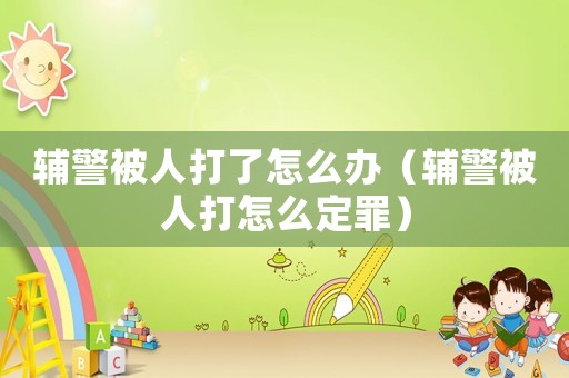 輔警被人打了怎么辦（輔警被人打怎么定罪）