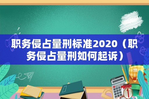 職務(wù)侵占量刑標(biāo)準(zhǔn)2020（職務(wù)侵占量刑如何起訴）