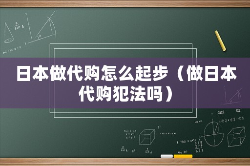 日本做代購(gòu)怎么起步（做日本代購(gòu)犯法嗎）