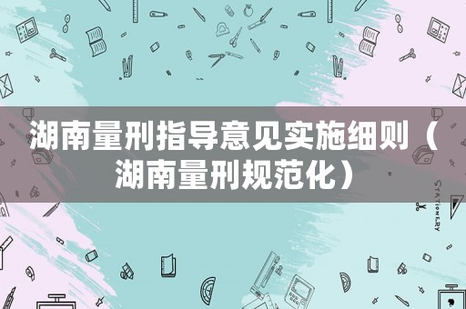 湖南量刑指導(dǎo)意見實(shí)施細(xì)則（湖南量刑規(guī)范化）