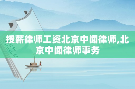 授薪律師工資北京中聞律師,北京中聞律師事務