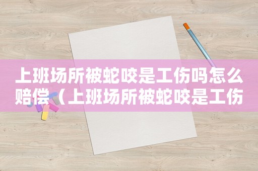 上班場(chǎng)所被蛇咬是工傷嗎怎么賠償（上班場(chǎng)所被蛇咬是工傷嗎）