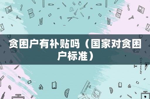 貪困戶有補(bǔ)貼嗎（國(guó)家對(duì)貪困戶標(biāo)準(zhǔn)）