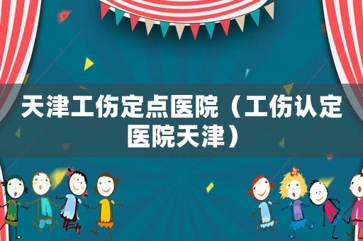 天津工傷定點(diǎn)醫(yī)院（工傷認(rèn)定醫(yī)院天津）