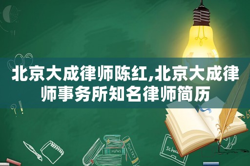 北京大成律師陳紅,北京大成律師事務(wù)所知名律師簡(jiǎn)歷