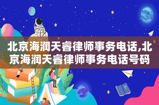 北京海潤(rùn)天睿律師事務(wù)電話,北京海潤(rùn)天睿律師事務(wù)電話號(hào)碼
