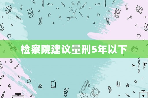 檢察院建議量刑5年以下