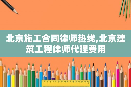 北京施工合同律師熱線,北京建筑工程律師代理費(fèi)用