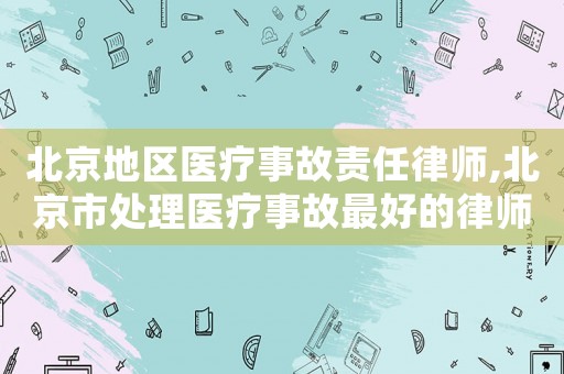 北京地區(qū)醫(yī)療事故責(zé)任律師,北京市處理醫(yī)療事故最好的律師是誰
