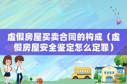 虛假房屋買(mǎi)賣(mài)合同的構(gòu)成（虛假房屋安全鑒定怎么定罪）