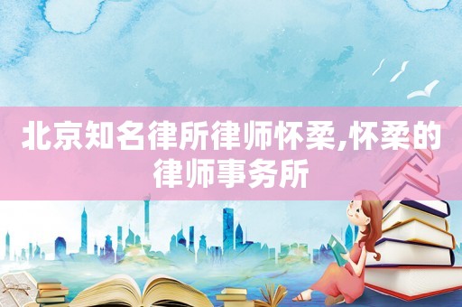 北京知名律所律師懷柔,懷柔的律師事務(wù)所