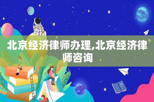 北京經(jīng)濟律師辦理,北京經(jīng)濟律師咨詢