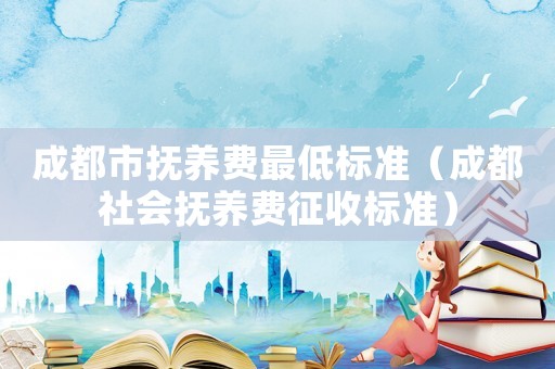 成都市撫養(yǎng)費最低標準（成都社會撫養(yǎng)費征收標準）