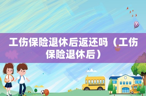 工傷保險(xiǎn)退休后返還嗎（工傷保險(xiǎn)退休后）