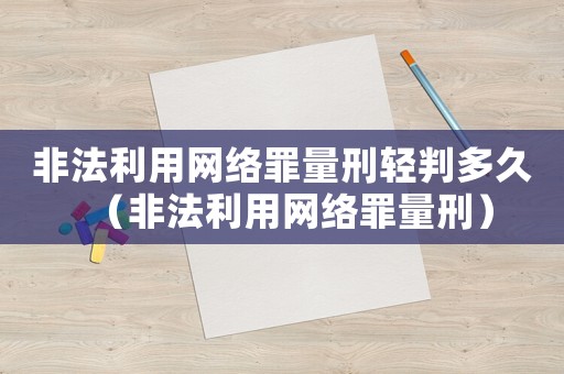 非法利用網(wǎng)絡(luò)罪量刑輕判多久（非法利用網(wǎng)絡(luò)罪量刑）