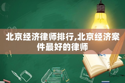 北京經(jīng)濟律師排行,北京經(jīng)濟案件最好的律師