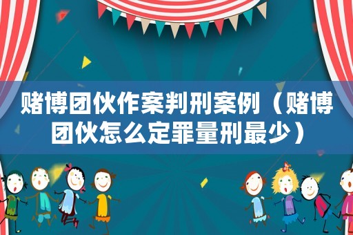 賭博團伙作案判刑案例（賭博團伙怎么定罪量刑最少）