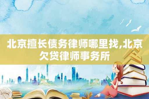 北京擅長債務律師哪里找,北京欠貸律師事務所