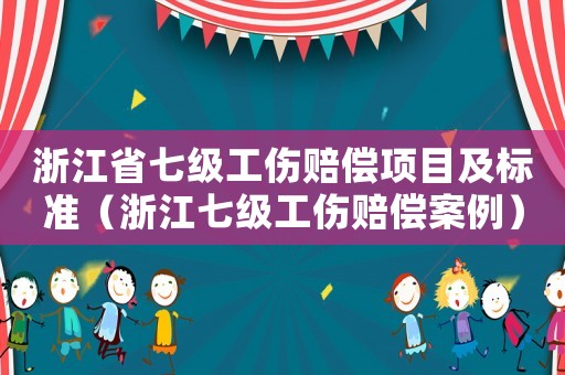 浙江省七級(jí)工傷賠償項(xiàng)目及標(biāo)準(zhǔn)（浙江七級(jí)工傷賠償案例）