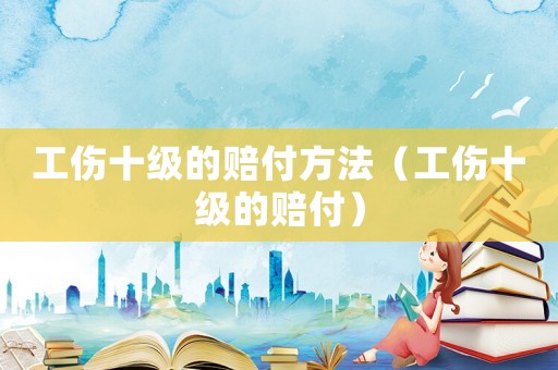 工傷十級的賠付方法（工傷十級的賠付）