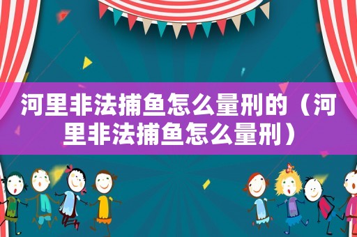 河里非法捕魚怎么量刑的（河里非法捕魚怎么量刑）