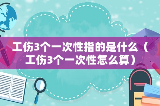 工傷3個(gè)一次性指的是什么（工傷3個(gè)一次性怎么算）