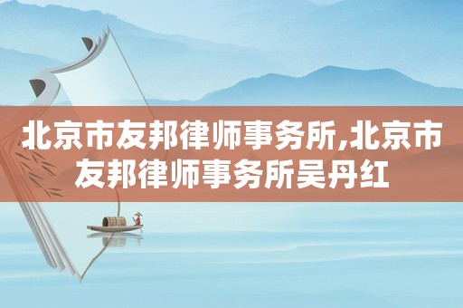 北京市友邦律師事務(wù)所,北京市友邦律師事務(wù)所吳丹紅