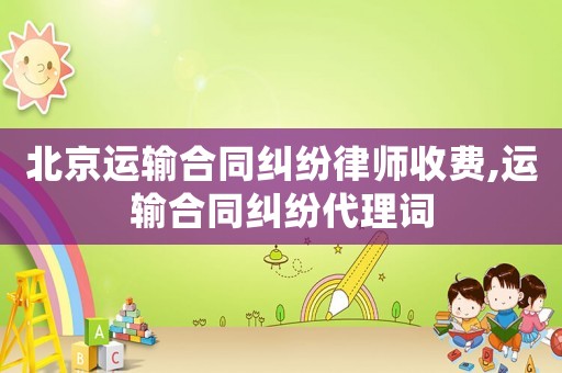 北京運輸合同糾紛律師收費,運輸合同糾紛代理詞