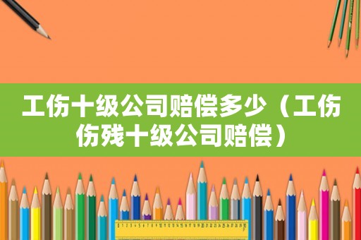 工傷十級(jí)公司賠償多少（工傷傷殘十級(jí)公司賠償）