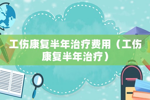 工傷康復(fù)半年治療費(fèi)用（工傷康復(fù)半年治療）