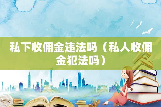 私下收傭金違法嗎（私人收傭金犯法嗎）