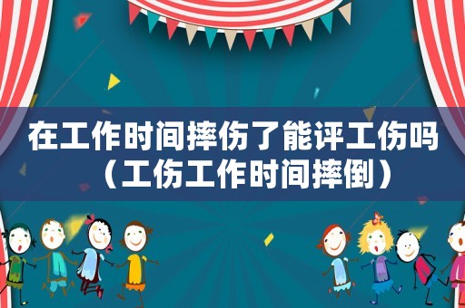 在工作時(shí)間摔傷了能評(píng)工傷嗎（工傷工作時(shí)間摔倒）