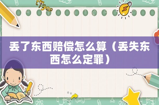 丟了東西賠償怎么算（丟失東西怎么定罪）