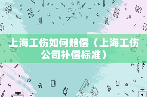 上海工傷如何賠償（上海工傷公司補償標準）