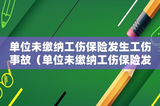 單位未繳納工傷保險發(fā)生工傷事故（單位未繳納工傷保險發(fā)生）