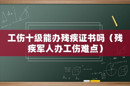 工傷十級(jí)能辦殘疾證書嗎（殘疾軍人辦工傷難點(diǎn)）