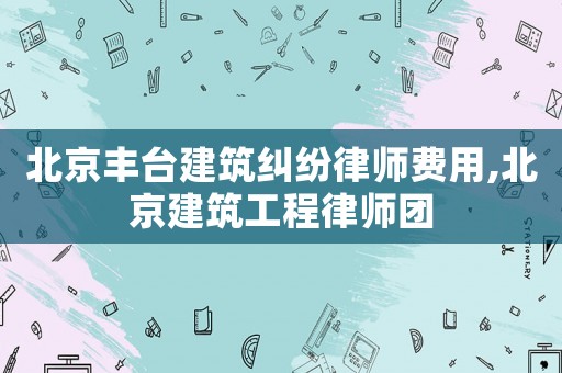 北京豐臺(tái)建筑糾紛律師費(fèi)用,北京建筑工程律師團(tuán)