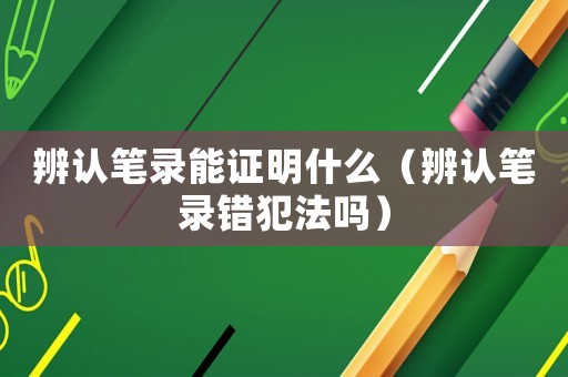 辨認(rèn)筆錄能證明什么（辨認(rèn)筆錄錯(cuò)犯法嗎）